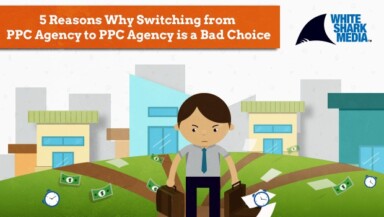 5 Reasons Why PPC Advertisers Shouldn’t Switch from Agency to Agency