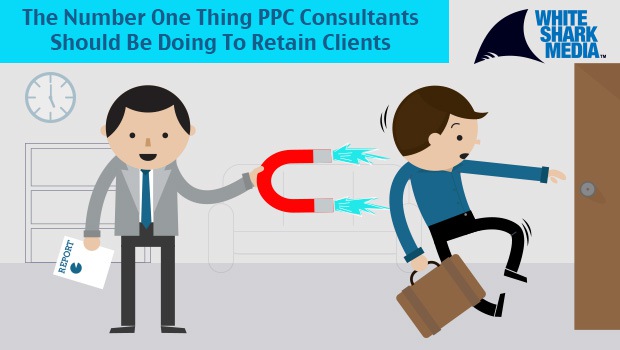 The Primary Thing PPC Consultants Should Be Doing To Retain Clients