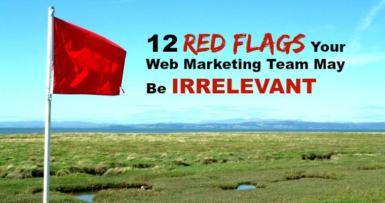 Is Your Web Marketing Team Irrelevant? 12 Red Flags to Look For