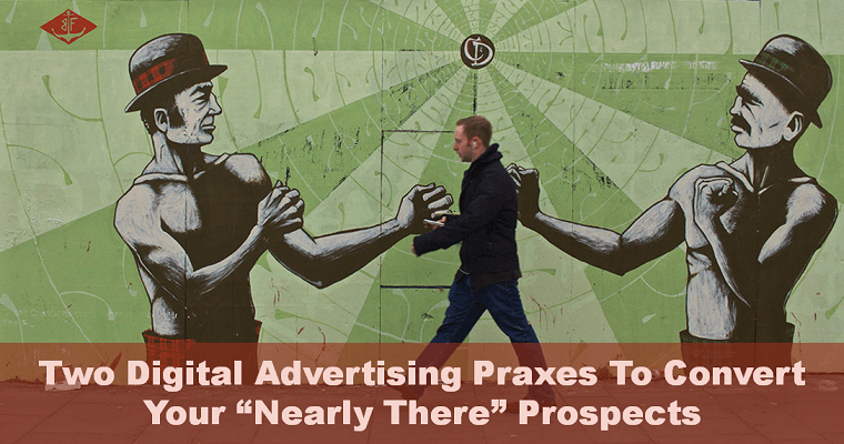 2 Digital Advertising Praxes to Convert Your “Nearly There” Prospects