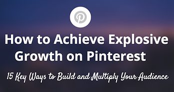How to Achieve Explosive Growth on Pinterest: 8 Key Ways to Build and Multiply Your Audience
