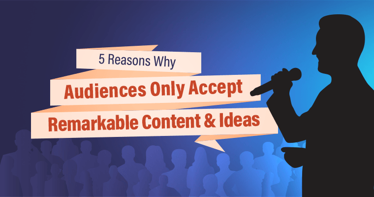 5 Reasons Why Audiences Only Accept Remarkable Content and Ideas
