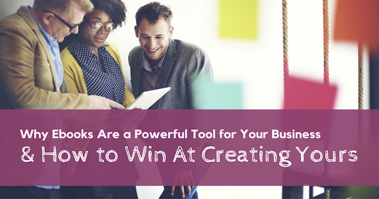 Why Ebooks are a Powerful Tool for Your Business & How to Win at Creating Yours