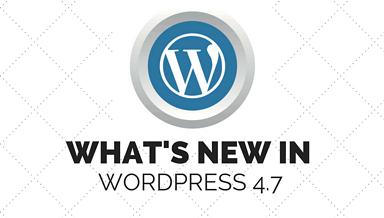 WordPress 4.7 Now Available: Here’s What’s New