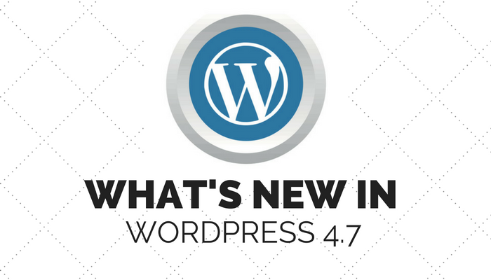WordPress 4.7 Now Available: Here’s What’s New