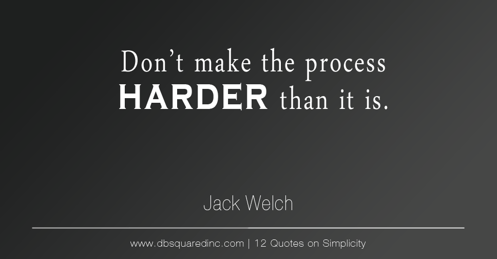 "Don't make the process harder than it is." - Jack Welch