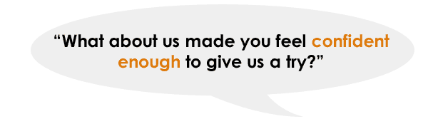 What about us made you feel confident enough to give us a try?