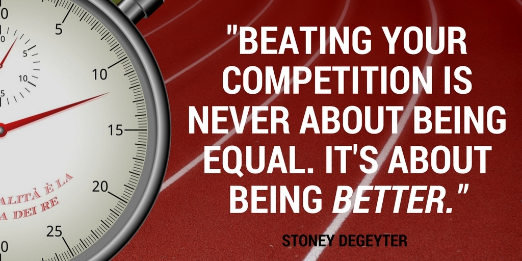 Beating your competition is never about being equal. It's about being better. -Stoney deGeyter