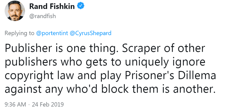 Screenshot of a tweet by Rand Fishkin tweet with the following content: Publisher is one thing. Scraper of other publishers who gets to uniquely ingore copyright law and play Prisoner's Dillema (sic) against any who'd block them is another.