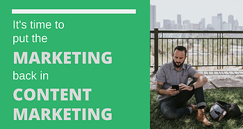 It’s Time to Put the ‘Marketing’ Back in ‘Content Marketing’
