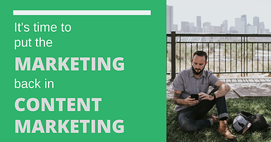 It’s Time to Put the ‘Marketing’ Back in ‘Content Marketing’