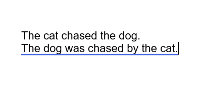 Two sentences: The cat chased the dog. The dog was chased by the cat.